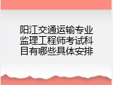 阳江交通运输专业监理工程师考试科目有哪些具体安排