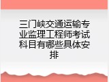 三门峡交通运输专业监理工程师考试科目有哪些具体安排