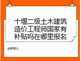 十堰二级土木建筑造价工程师国家有补贴吗在哪里报名