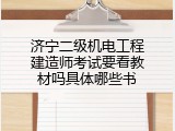 济宁二级机电工程建造师考试要看教材吗具体哪些书