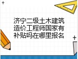 济宁二级土木建筑造价工程师国家有补贴吗在哪里报名