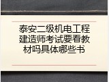 泰安二级机电工程建造师考试要看教材吗具体哪些书