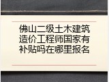 佛山二级土木建筑造价工程师国家有补贴吗在哪里报名