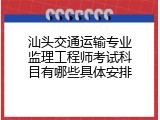 汕头交通运输专业监理工程师考试科目有哪些具体安排