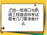 上饶一级港口与航道工程建造师考试要考几门要准备什么