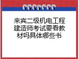 来宾二级机电工程建造师考试要看教材吗具体哪些书