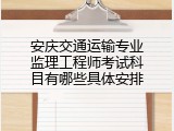 安庆交通运输专业监理工程师考试科目有哪些具体安排