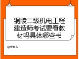 铜陵二级机电工程建造师考试要看教材吗具体哪些书