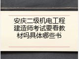 安庆二级机电工程建造师考试要看教材吗具体哪些书