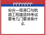 安庆一级港口与航道工程建造师考试要考几门要准备什么