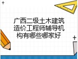 广西二级土木建筑造价工程师辅导机构有哪些哪家好