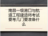 南昌一级港口与航道工程建造师考试要考几门要准备什么