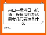 舟山一级港口与航道工程建造师考试要考几门要准备什么