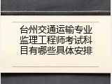台州交通运输专业监理工程师考试科目有哪些具体安排