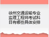 徐州交通运输专业监理工程师考试科目有哪些具体安排