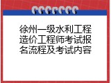 徐州一级水利工程造价工程师考试报名流程及考试内容