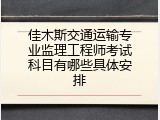 佳木斯交通运输专业监理工程师考试科目有哪些具体安排