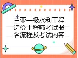 三亚一级水利工程造价工程师考试报名流程及考试内容