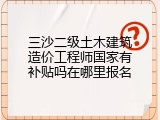 三沙二级土木建筑造价工程师国家有补贴吗在哪里报名