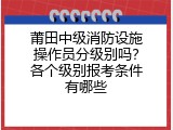 莆田中级消防设施操作员分级别吗？各个级别报考条件有哪些