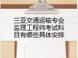 三亚交通运输专业监理工程师考试科目有哪些具体安排