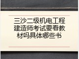 三沙二级机电工程建造师考试要看教材吗具体哪些书