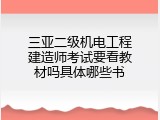 三亚二级机电工程建造师考试要看教材吗具体哪些书