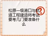 松原一级港口与航道工程建造师考试要考几门要准备什么