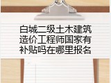 白城二级土木建筑造价工程师国家有补贴吗在哪里报名