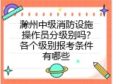 滁州中级消防设施操作员分级别吗？各个级别报考条件有哪些