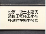 松原二级土木建筑造价工程师国家有补贴吗在哪里报名