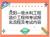沈阳一级水利工程造价工程师考试报名流程及考试内容