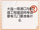 大连一级港口与航道工程建造师考试要考几门要准备什么