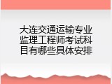 大连交通运输专业监理工程师考试科目有哪些具体安排