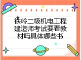 铁岭二级机电工程建造师考试要看教材吗具体哪些书