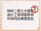 铁岭二级土木建筑造价工程师国家有补贴吗在哪里报名