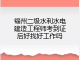 福州二级水利水电建造工程师考到证后好找好工作吗