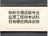 铁岭交通运输专业监理工程师考试科目有哪些具体安排