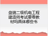 盘锦二级机电工程建造师考试要看教材吗具体哪些书