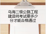 乌海二级公路工程建造师考试要多少分才能合格通过