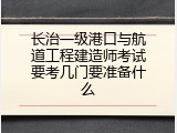 长治一级港口与航道工程建造师考试要考几门要准备什么