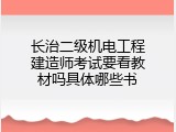 长治二级机电工程建造师考试要看教材吗具体哪些书