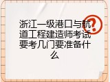 浙江一级港口与航道工程建造师考试要考几门要准备什么