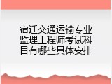 宿迁交通运输专业监理工程师考试科目有哪些具体安排