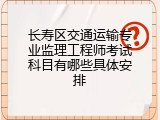 长寿区交通运输专业监理工程师考试科目有哪些具体安排