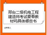 邢台二级机电工程建造师考试要看教材吗具体哪些书