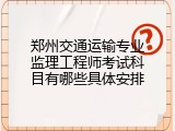 郑州交通运输专业监理工程师考试科目有哪些具体安排