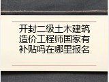 开封二级土木建筑造价工程师国家有补贴吗在哪里报名