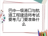 巴中一级港口与航道工程建造师考试要考几门要准备什么