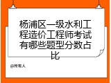 杨浦区一级水利工程造价工程师考试有哪些题型分数占比
